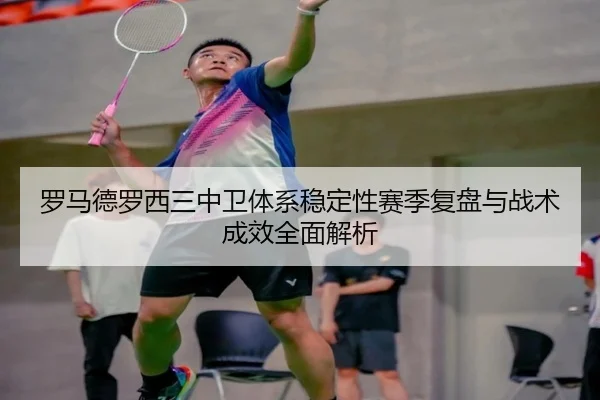 罗马德罗西三中卫体系稳定性赛季复盘与战术成效全面解析 | kaiyun