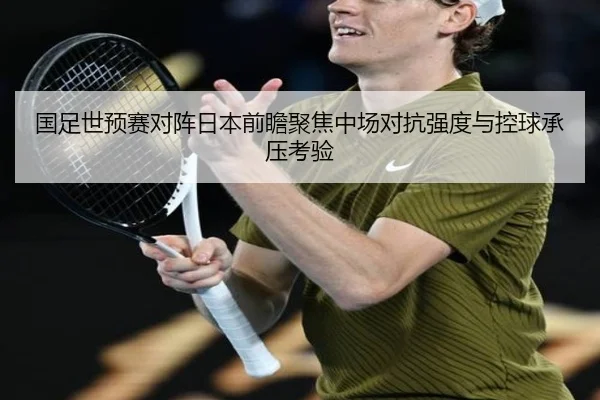 国足世预赛对阵日本前瞻聚焦中场对抗强度与控球承压考验