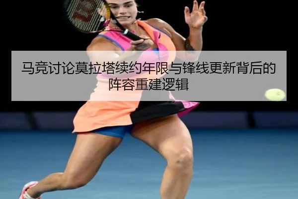 马竞讨论莫拉塔续约年限与锋线更新背后的阵容重建逻辑