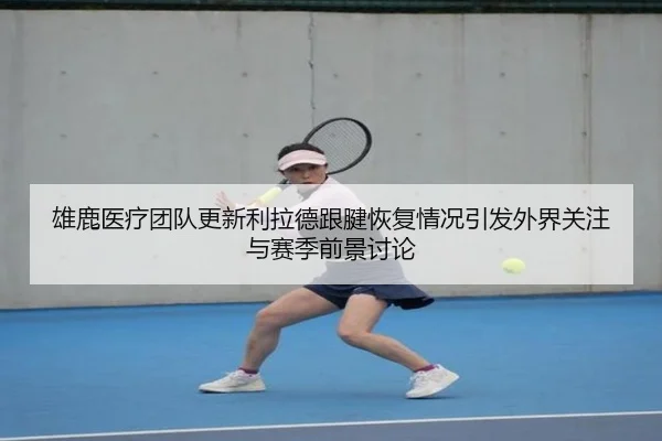 雄鹿医疗团队更新利拉德跟腱恢复情况引发外界关注与赛季前景讨论 | kaiyun