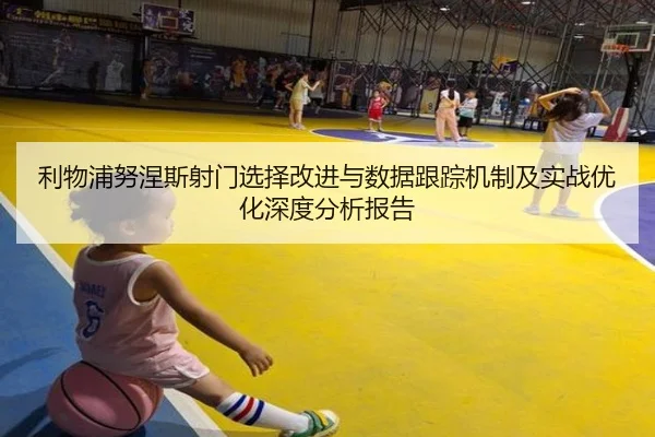 利物浦努涅斯射门选择改进与数据跟踪机制及实战优化深度分析报告