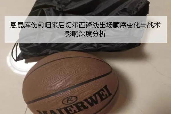 恩昆库伤愈归来后切尔西锋线出场顺序变化与战术影响深度分析 | kaiyun