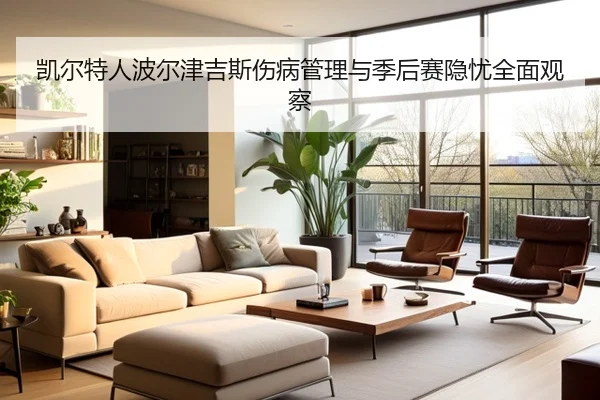 凯尔特人波尔津吉斯伤病管理与季后赛隐忧全面观察（kaiyun）