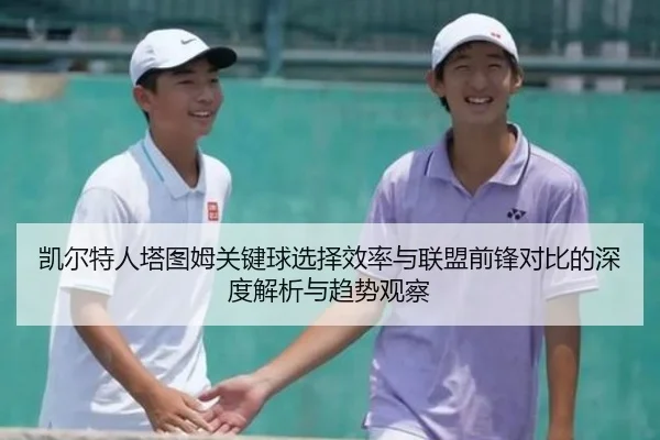 凯尔特人塔图姆关键球选择效率与联盟前锋对比的深度解析与趋势观察 | kaiyun
