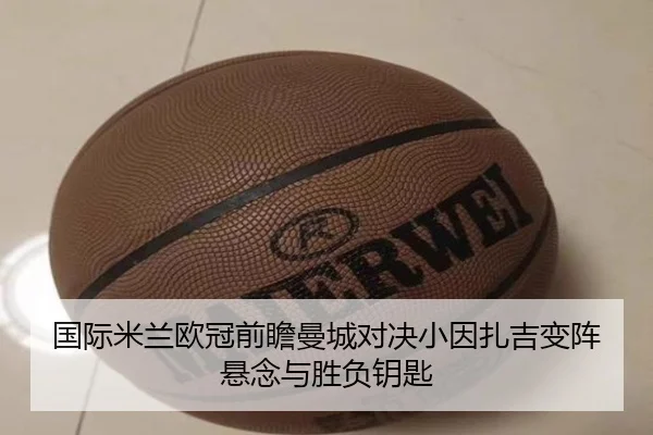 国际米兰欧冠前瞻曼城对决小因扎吉变阵悬念与胜负钥匙 | kaiyun