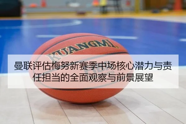 曼联评估梅努新赛季中场核心潜力与责任担当的全面观察与前景展望