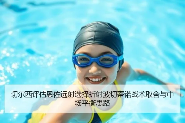 切尔西评估恩佐远射选择折射波切蒂诺战术取舍与中场平衡思路（kaiyun）